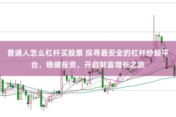 普通人怎么杠杆买股票 探寻最安全的杠杆炒股平台，稳健投资，开启财富增长之旅