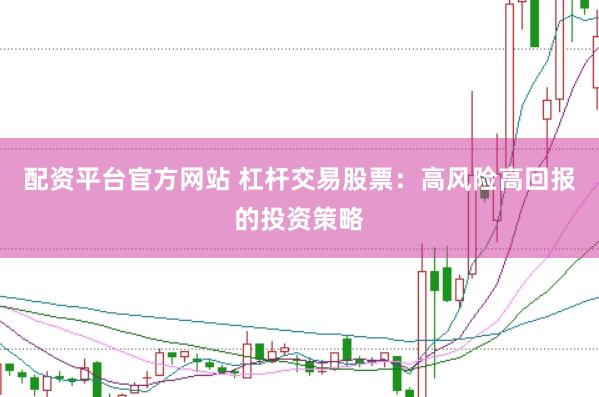 配资平台官方网站 杠杆交易股票：高风险高回报的投资策略