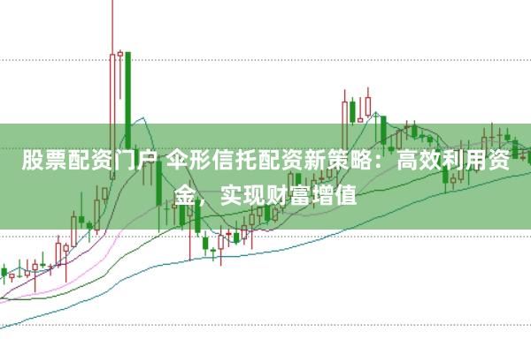 股票配资门户 伞形信托配资新策略:高效利用资金,实现财富增值