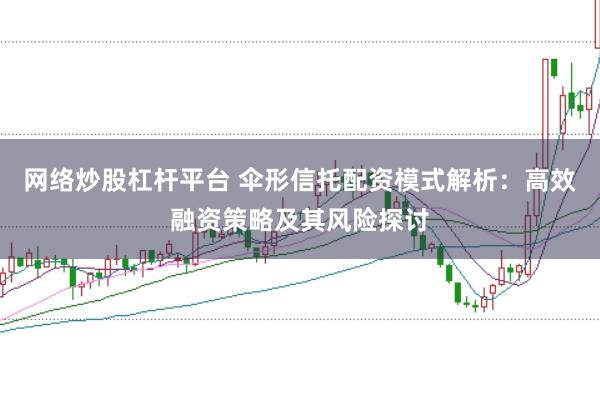 网络炒股杠杆平台 伞形信托配资模式解析：高效融资策略及其风险探讨