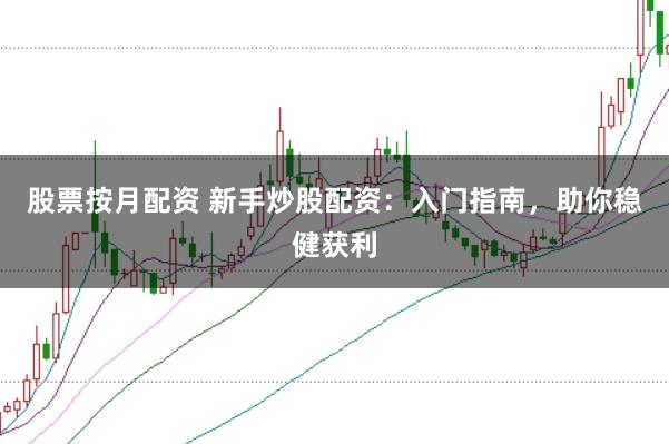 股票按月配资 新手炒股配资：入门指南，助你稳健获利