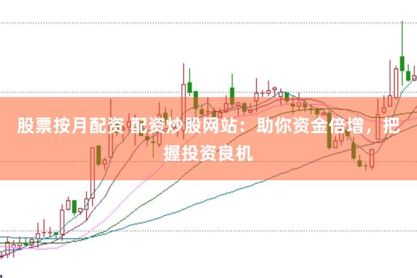 股票按月配资 配资炒股网站：助你资金倍增，把握投资良机