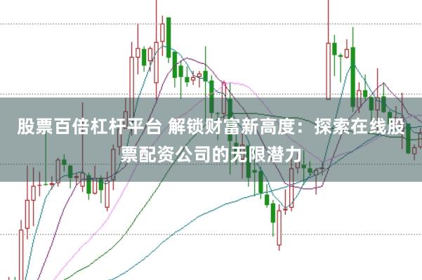 股票百倍杠杆平台 解锁财富新高度：探索在线股票配资公司的无限潜力