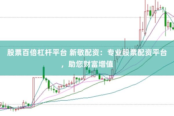 股票百倍杠杆平台 新敬配资：专业股票配资平台，助您财富增值