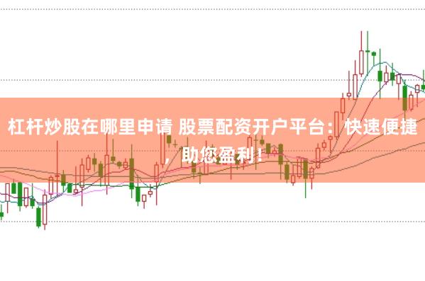 杠杆炒股在哪里申请 股票配资开户平台：快速便捷，助您盈利！