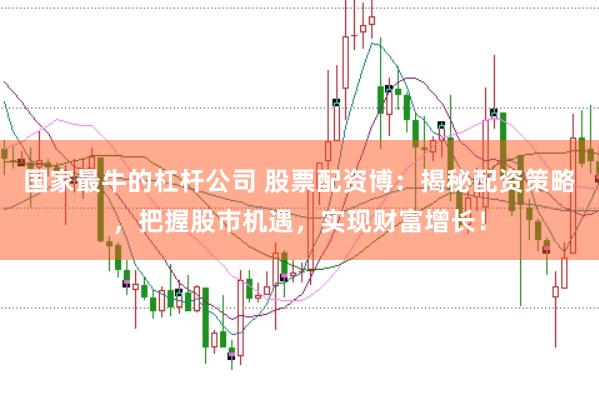 国家最牛的杠杆公司 股票配资博：揭秘配资策略，把握股市机遇，实现财富增长！