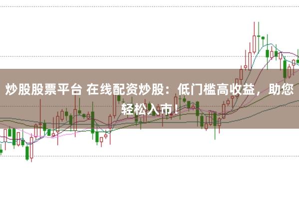 炒股股票平台 在线配资炒股：低门槛高收益，助您轻松入市！