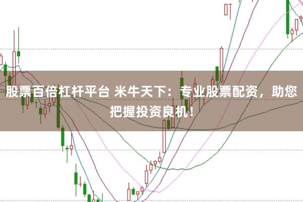 股票百倍杠杆平台 米牛天下：专业股票配资，助您把握投资良机！