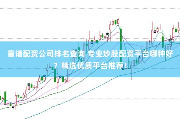 靠谱配资公司排名查询 专业炒股配资平台哪种好？精选优质平台推荐！