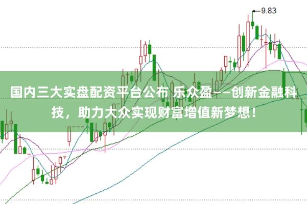 国内三大实盘配资平台公布 乐众盈——创新金融科技，助力大众实现财富增值新梦想！
