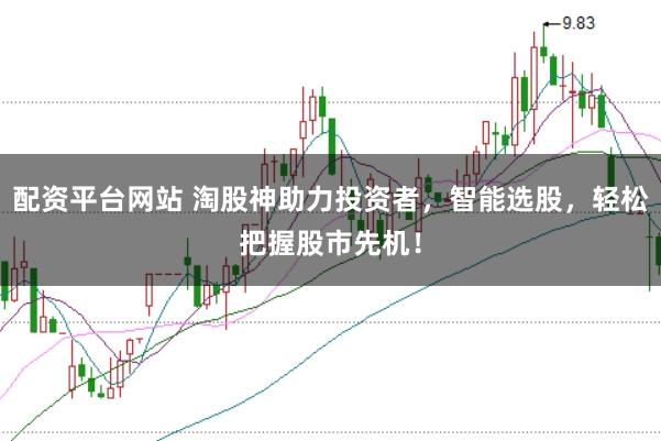 配资平台网站 淘股神助力投资者，智能选股，轻松把握股市先机！