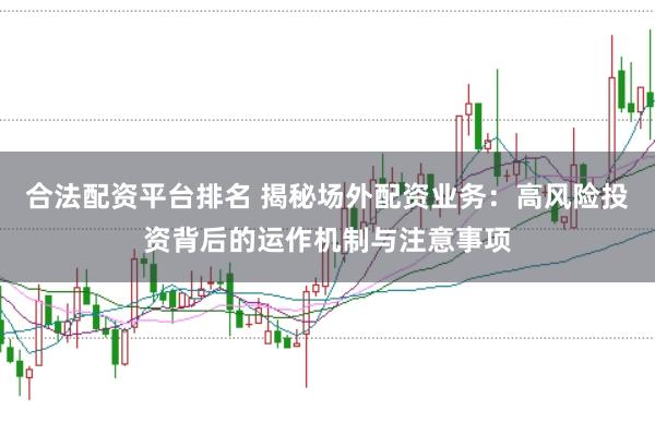 合法配资平台排名 揭秘场外配资业务：高风险投资背后的运作机制与注意事项