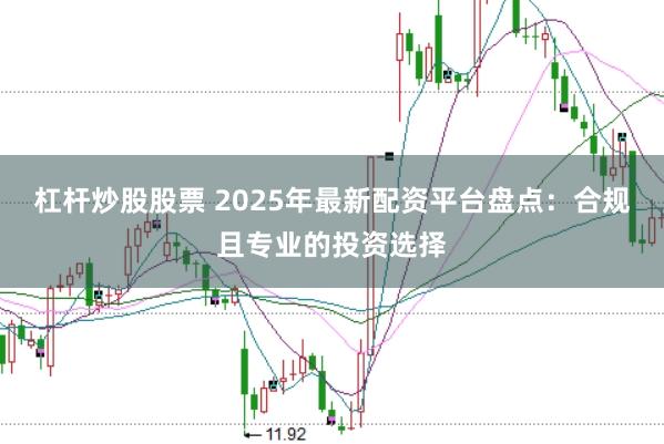 杠杆炒股股票 2025年最新配资平台盘点：合规且专业的投资选择