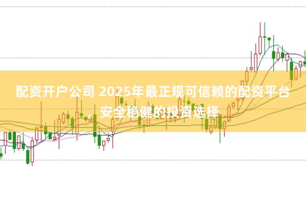 配资开户公司 2025年最正规可信赖的配资平台,安全稳健的投资选择