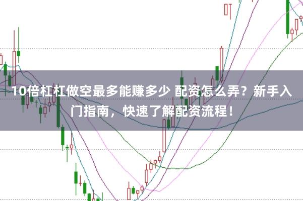 10倍杠杠做空最多能赚多少 配资怎么弄？新手入门指南，快速了解配资流程！