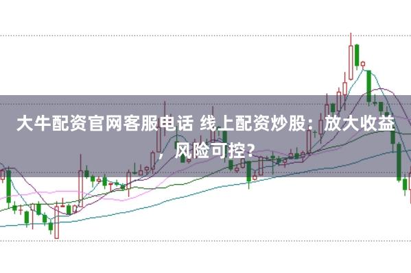 大牛配资官网客服电话 线上配资炒股：放大收益，风险可控？