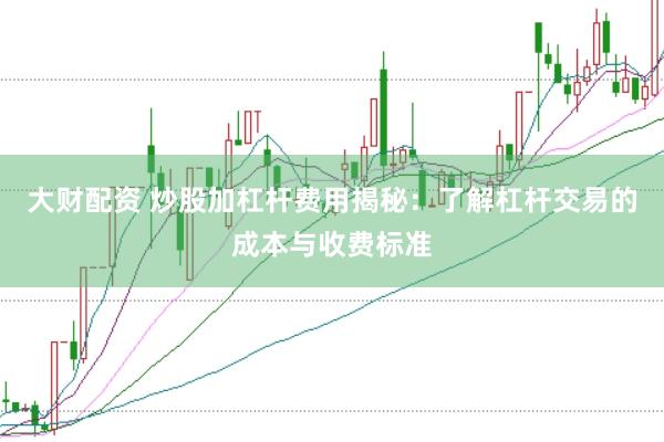 大财配资 炒股加杠杆费用揭秘:了解杠杆交易的成本与收费标准