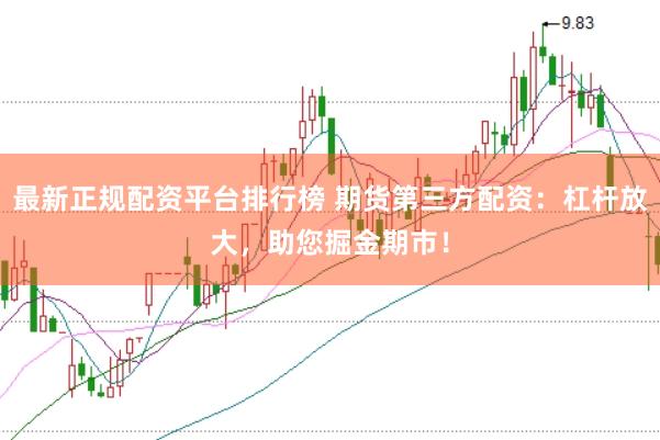 最新正规配资平台排行榜 期货第三方配资：杠杆放大，助您掘金期市！