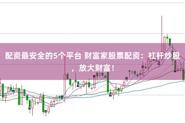 配资最安全的5个平台 财富家股票配资：杠杆炒股，放大财富！