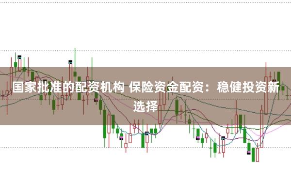 国家批准的配资机构 保险资金配资:稳健投资新选择