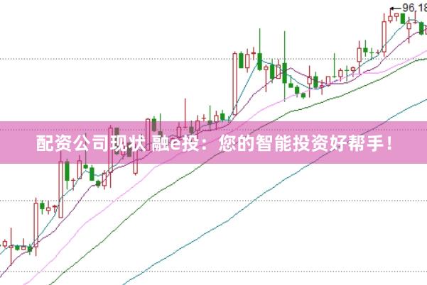 配资公司现状 融e投：您的智能投资好帮手！