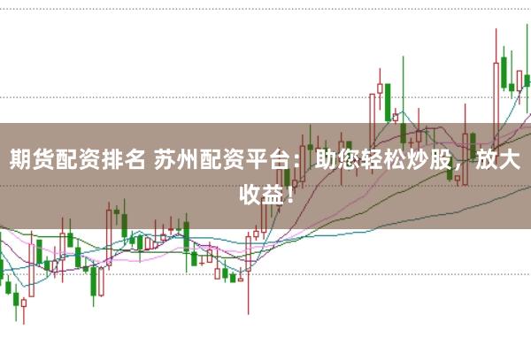 期货配资排名 苏州配资平台：助您轻松炒股，放大收益！