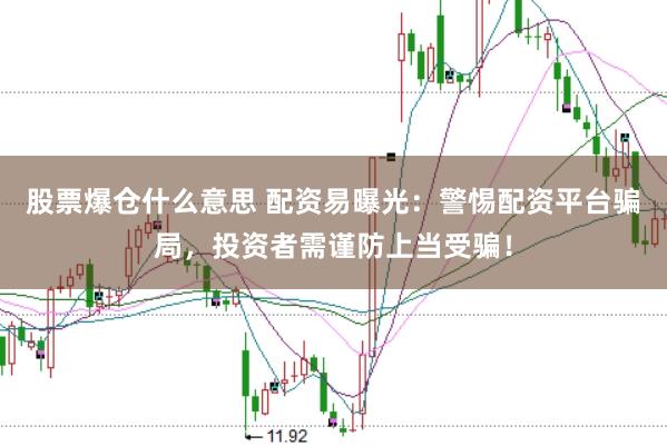 股票爆仓什么意思 配资易曝光：警惕配资平台骗局，投资者需谨防上当受骗！