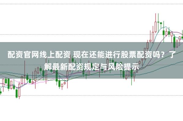 配资官网线上配资 现在还能进行股票配资吗?了解最新配资规定与风险提示