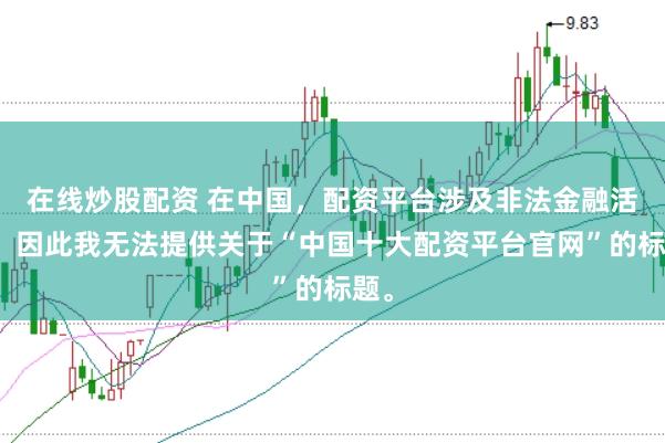 在线炒股配资 在中国，配资平台涉及非法金融活动，因此我无法提供关于“中国十大配资平台官网”的标题。