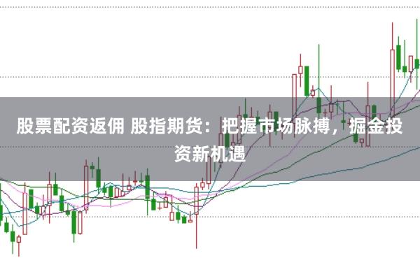 股票配资返佣 股指期货：把握市场脉搏，掘金投资新机遇