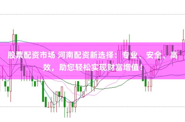 股票配资市场 河南配资新选择:专业、安全、高效,助您轻松实现财富增值!