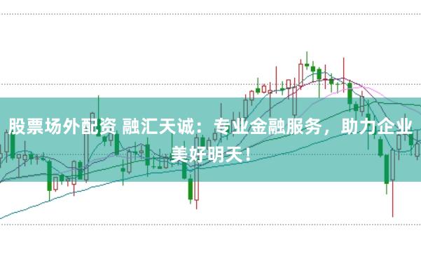 股票场外配资 融汇天诚：专业金融服务，助力企业美好明天！