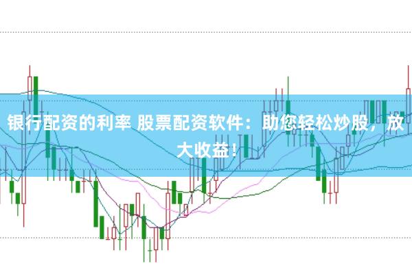 银行配资的利率 股票配资软件：助您轻松炒股，放大收益！