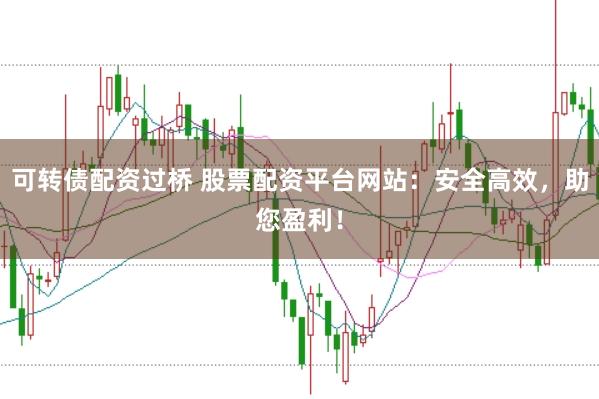 可转债配资过桥 股票配资平台网站：安全高效，助您盈利！