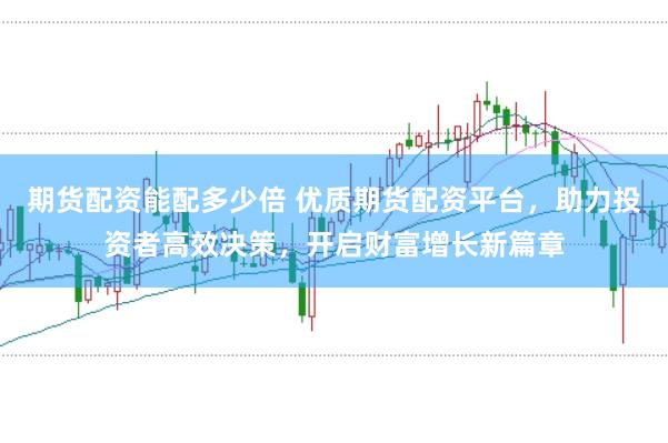 期货配资能配多少倍 优质期货配资平台，助力投资者高效决策，开启财富增长新篇章