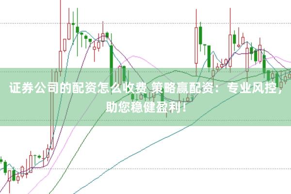 证券公司的配资怎么收费 策略赢配资：专业风控，助您稳健盈利！