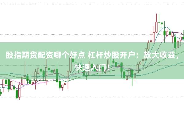 股指期货配资哪个好点 杠杆炒股开户：放大收益，快速入门！