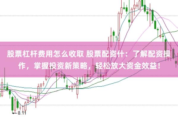 股票杠杆费用怎么收取 股票配资什：了解配资操作，掌握投资新策略，轻松放大资金效益！