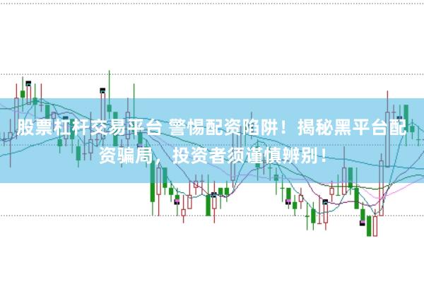 股票杠杆交易平台 警惕配资陷阱！揭秘黑平台配资骗局，投资者须谨慎辨别！