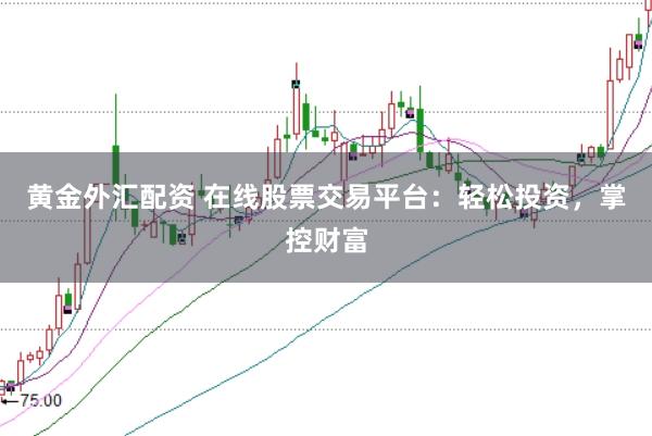 黄金外汇配资 在线股票交易平台：轻松投资，掌控财富