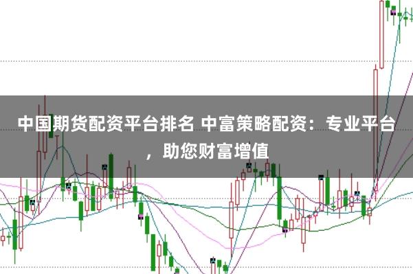 中国期货配资平台排名 中富策略配资:专业平台,助您财富增值