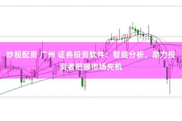 炒股配资 广州 证券投资软件：智能分析，助力投资者把握市场先机