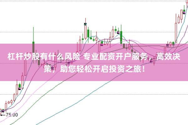 杠杆炒股有什么风险 专业配资开户服务，高效决策，助您轻松开启投资之旅！