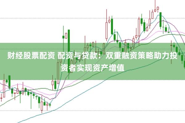 财经股票配资 配资与贷款：双重融资策略助力投资者实现资产增值