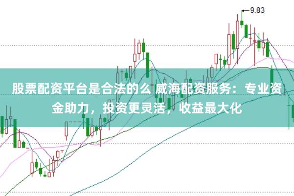 股票配资平台是合法的么 威海配资服务:专业资金助力,投资更灵活,收益最大化