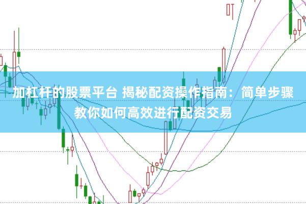 加杠杆的股票平台 揭秘配资操作指南：简单步骤教你如何高效进行配资交易