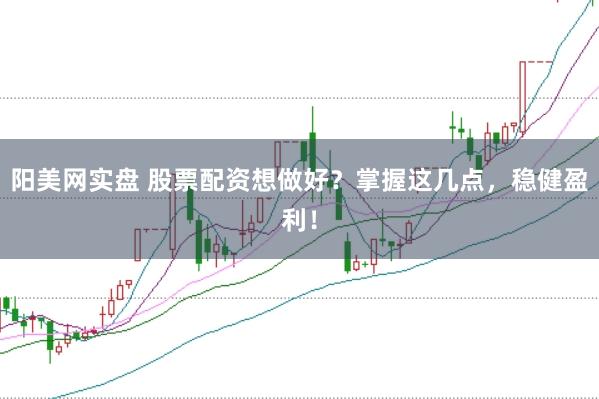 阳美网实盘 股票配资想做好？掌握这几点，稳健盈利！