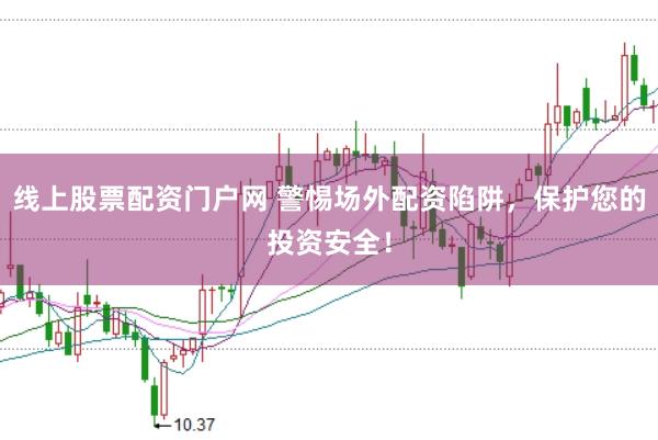 线上股票配资门户网 警惕场外配资陷阱,保护您的投资安全!