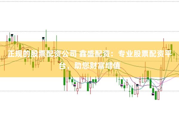 正规的股票配资公司 鑫盛配资：专业股票配资平台，助您财富增值