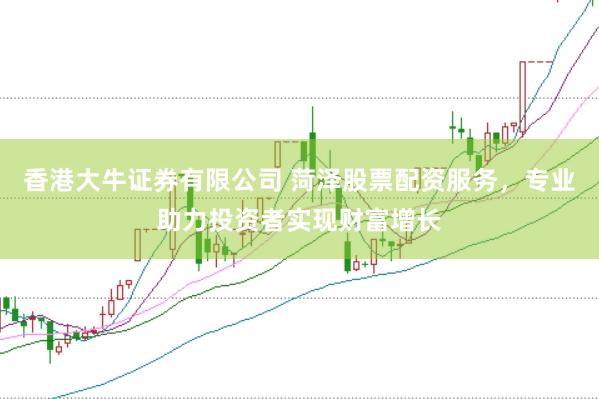 香港大牛证券有限公司 菏泽股票配资服务，专业助力投资者实现财富增长